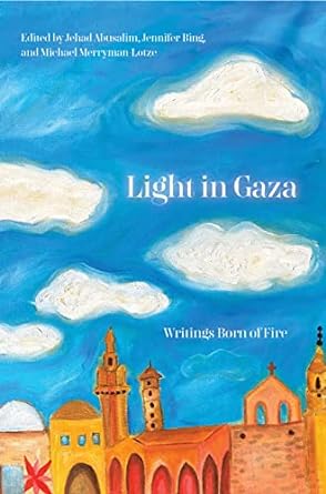 Light in Gaza: Writings Born of Fire, Edited by Jehad Abusalim, Jennifer Bing, & MIchael Merryman Lotze