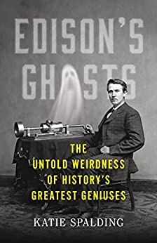 Edison's Ghosts: the Untold Weirdness of History's Greatest Geniuses by Katie Spalding