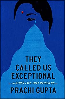 They Called Us Exceptional and Other Lies That Raised Us by Prachi Gupta