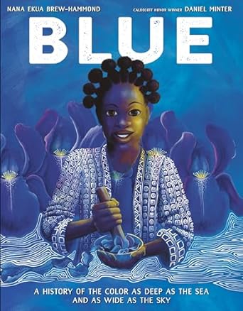 Blue: a History of the Color as Deep as the Sea and as Wide as the Sky by Nana Ekua Brew-Hammond & Daniel Minter (Illus)