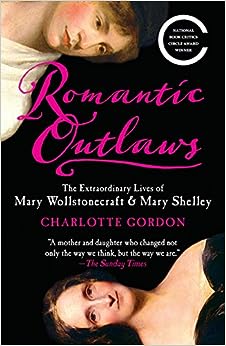 Romantic Outlaws: the Extraordinary Lives of Mary Wollstonecraft & Mary Shelley by Charlotte Gordon
