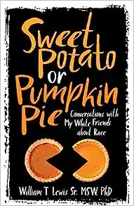 Sweet Potato or Pumpkin Pie: Conversations with My White Friends About Race by William T Lewis, Sr., MSW, PhD